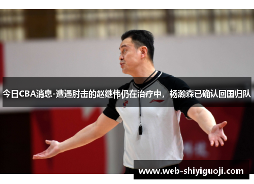 今日CBA消息-遭遇肘击的赵继伟仍在治疗中，杨瀚森已确认回国归队
