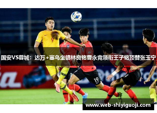 国安VS蓉城：达万+塞鸟坐镇林良铭曹永竞领衔王子铭顶替张玉宁
