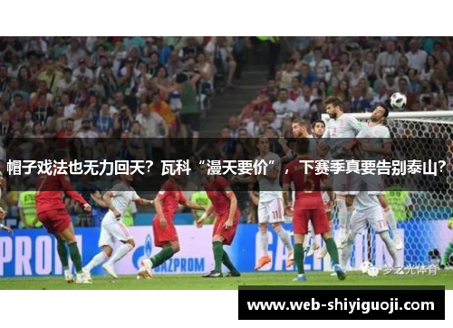 帽子戏法也无力回天？瓦科“漫天要价”，下赛季真要告别泰山？